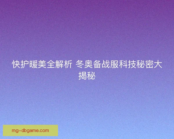快护暖美全解析 冬奥备战服科技秘密大揭秘