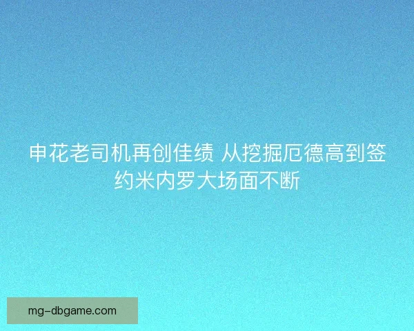申花老司机再创佳绩 从挖掘厄德高到签约米内罗大场面不断